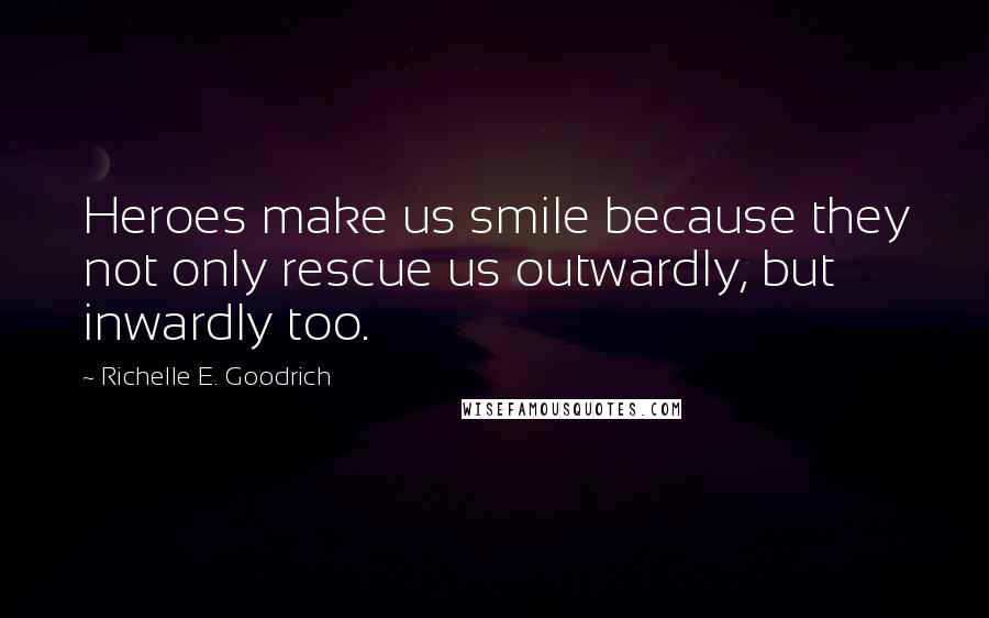 Richelle E. Goodrich Quotes: Heroes make us smile because they not only rescue us outwardly, but inwardly too.