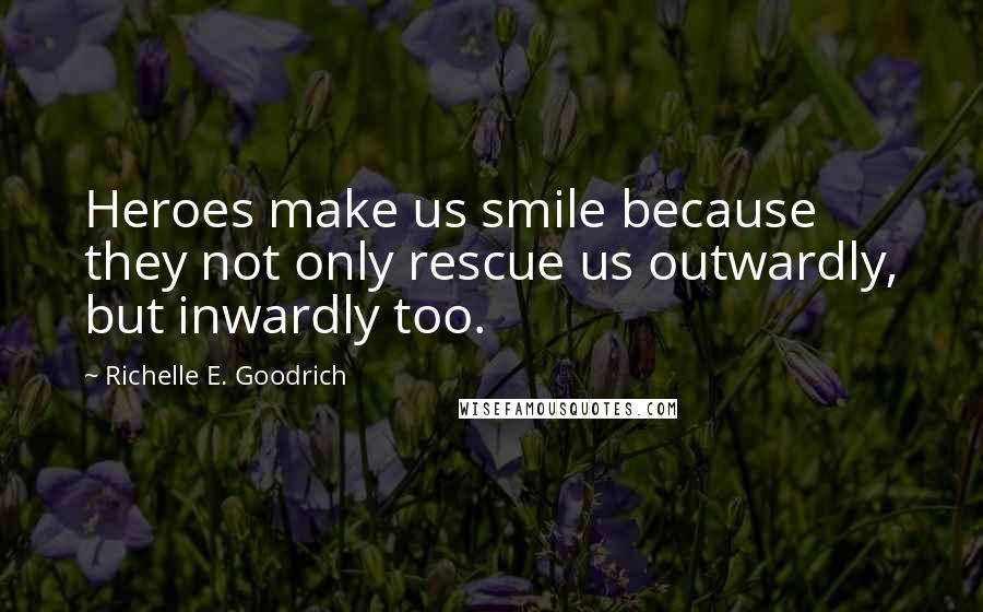Richelle E. Goodrich Quotes: Heroes make us smile because they not only rescue us outwardly, but inwardly too.