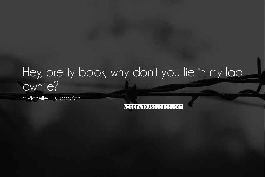 Richelle E. Goodrich Quotes: Hey, pretty book, why don't you lie in my lap awhile?