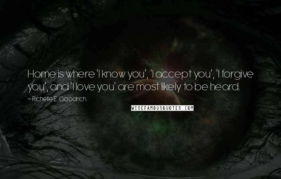 Richelle E. Goodrich Quotes: Home is where 'I know you', 'I accept you', 'I forgive you', and 'I love you' are most likely to be heard.