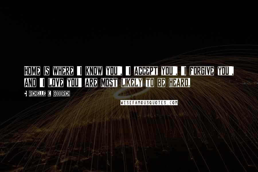 Richelle E. Goodrich Quotes: Home is where 'I know you', 'I accept you', 'I forgive you', and 'I love you' are most likely to be heard.