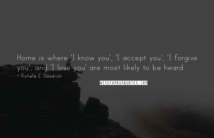 Richelle E. Goodrich Quotes: Home is where 'I know you', 'I accept you', 'I forgive you', and 'I love you' are most likely to be heard.