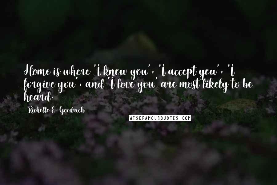 Richelle E. Goodrich Quotes: Home is where 'I know you', 'I accept you', 'I forgive you', and 'I love you' are most likely to be heard.