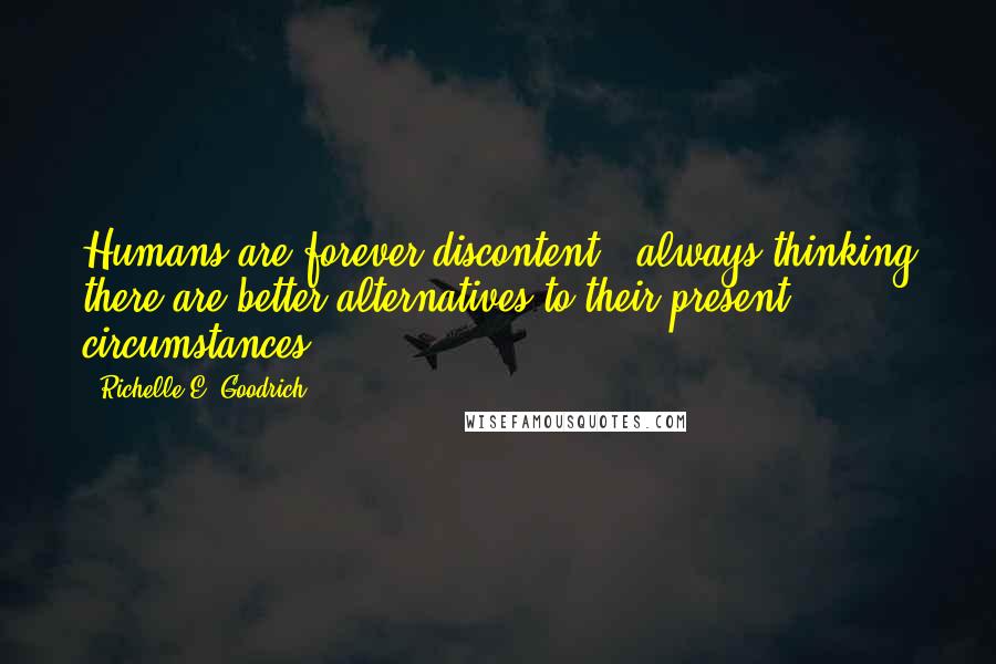 Richelle E. Goodrich Quotes: Humans are forever discontent - always thinking there are better alternatives to their present circumstances.