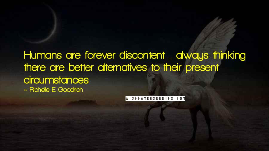 Richelle E. Goodrich Quotes: Humans are forever discontent - always thinking there are better alternatives to their present circumstances.