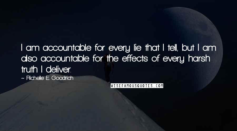 Richelle E. Goodrich Quotes: I am accountable for every lie that I tell, but I am also accountable for the effects of every harsh truth I deliver.