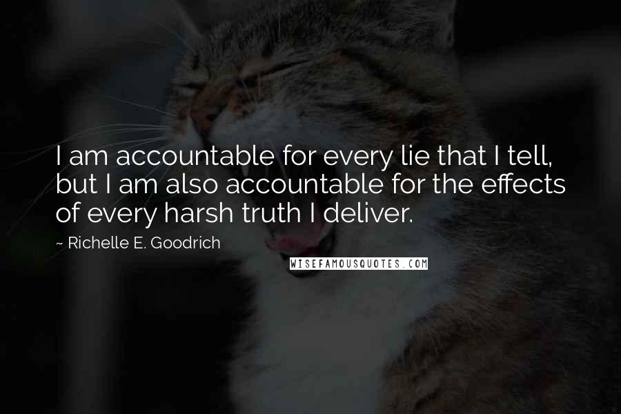 Richelle E. Goodrich Quotes: I am accountable for every lie that I tell, but I am also accountable for the effects of every harsh truth I deliver.