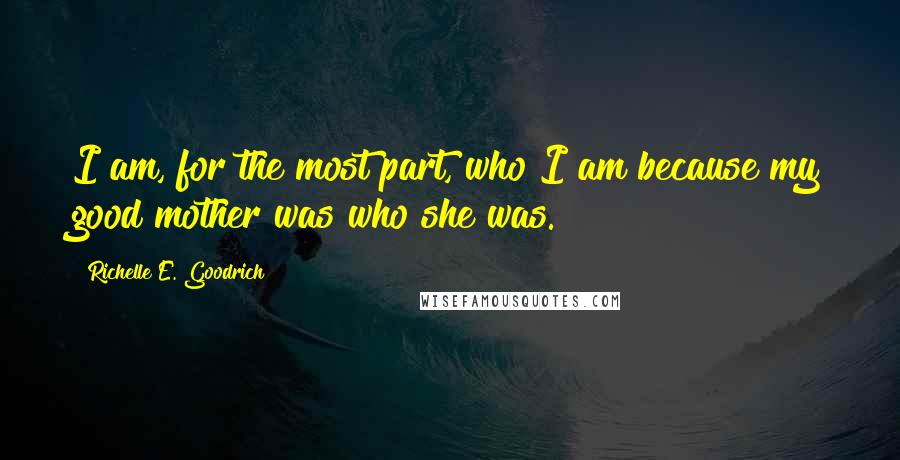 Richelle E. Goodrich Quotes: I am, for the most part, who I am because my good mother was who she was.