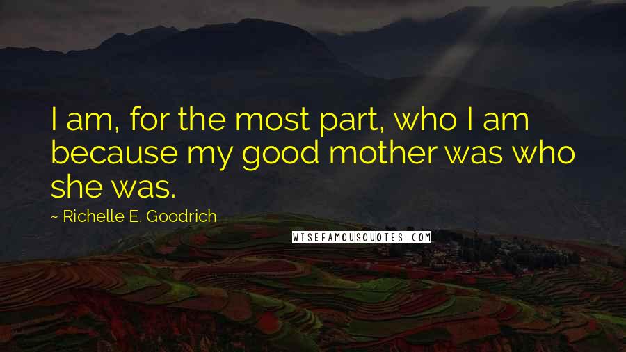 Richelle E. Goodrich Quotes: I am, for the most part, who I am because my good mother was who she was.