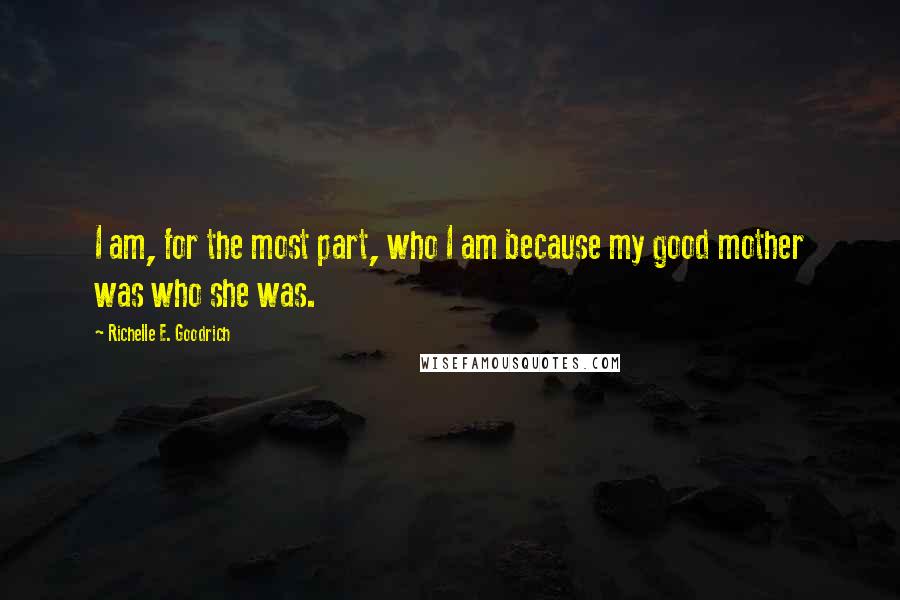 Richelle E. Goodrich Quotes: I am, for the most part, who I am because my good mother was who she was.