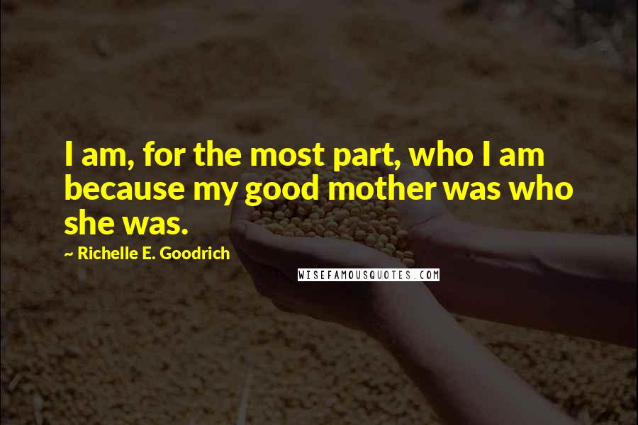 Richelle E. Goodrich Quotes: I am, for the most part, who I am because my good mother was who she was.