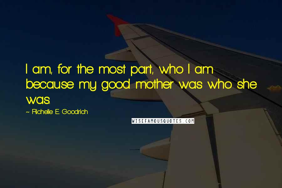 Richelle E. Goodrich Quotes: I am, for the most part, who I am because my good mother was who she was.