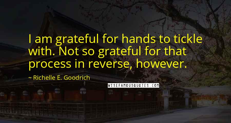 Richelle E. Goodrich Quotes: I am grateful for hands to tickle with. Not so grateful for that process in reverse, however.