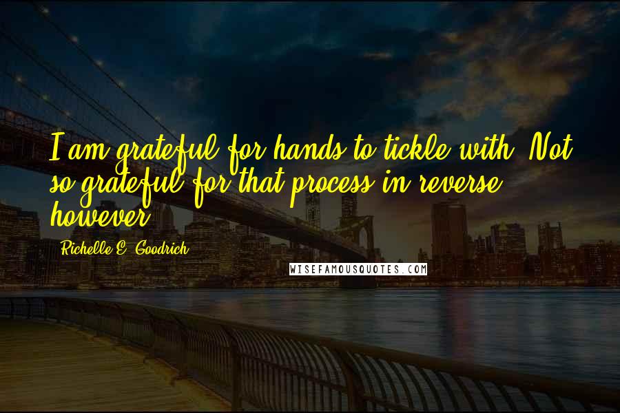 Richelle E. Goodrich Quotes: I am grateful for hands to tickle with. Not so grateful for that process in reverse, however.