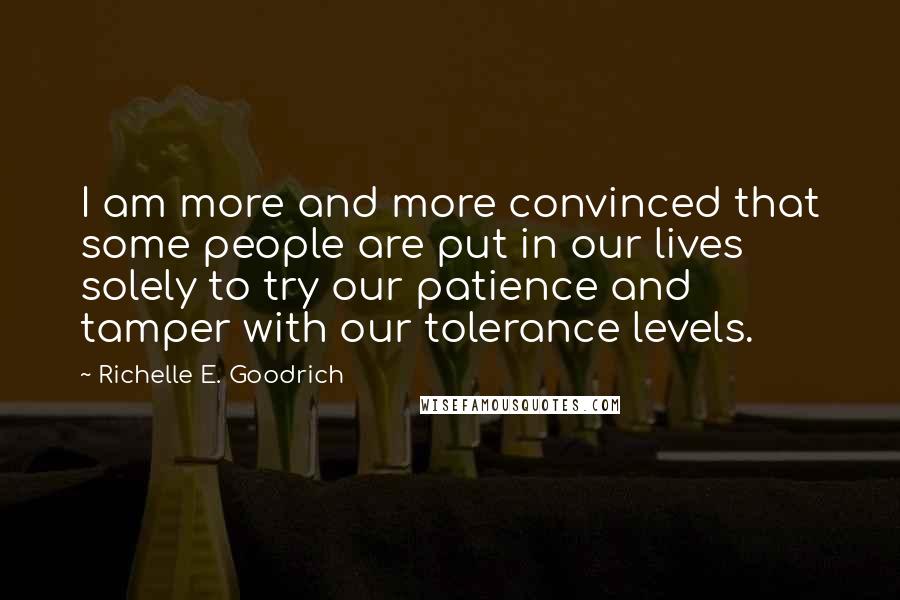 Richelle E. Goodrich Quotes: I am more and more convinced that some people are put in our lives solely to try our patience and tamper with our tolerance levels.