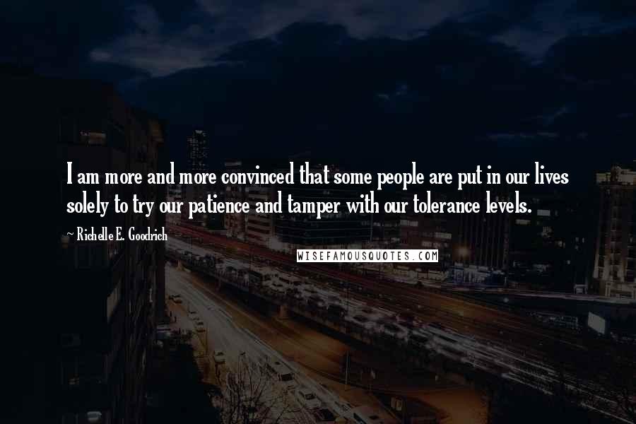 Richelle E. Goodrich Quotes: I am more and more convinced that some people are put in our lives solely to try our patience and tamper with our tolerance levels.