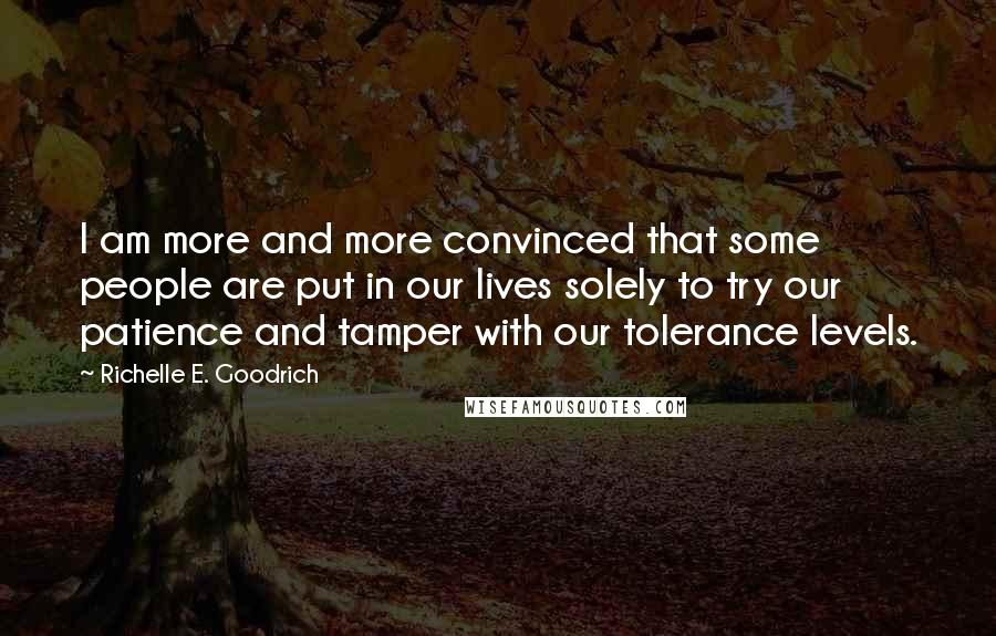 Richelle E. Goodrich Quotes: I am more and more convinced that some people are put in our lives solely to try our patience and tamper with our tolerance levels.