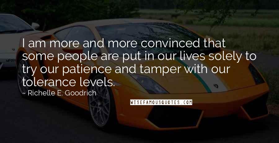 Richelle E. Goodrich Quotes: I am more and more convinced that some people are put in our lives solely to try our patience and tamper with our tolerance levels.