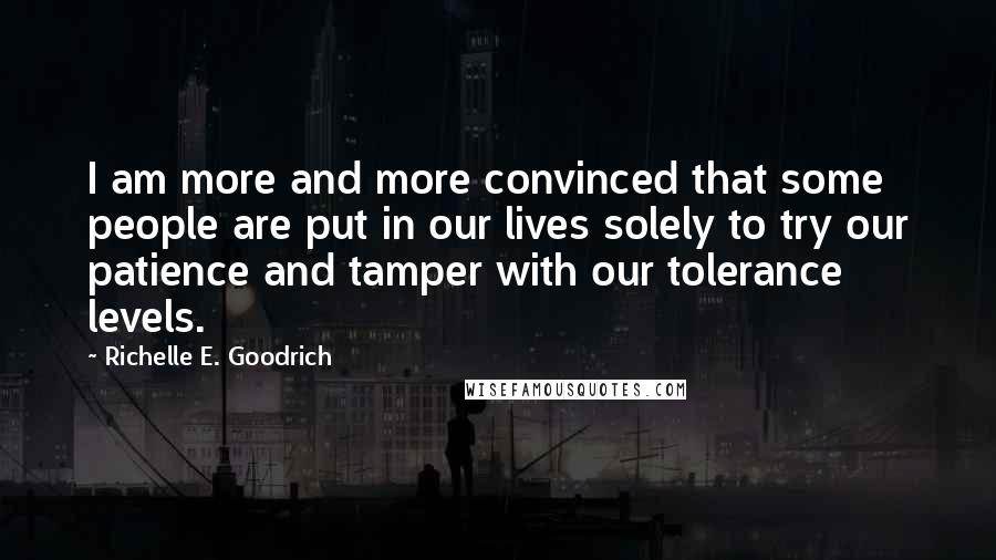 Richelle E. Goodrich Quotes: I am more and more convinced that some people are put in our lives solely to try our patience and tamper with our tolerance levels.