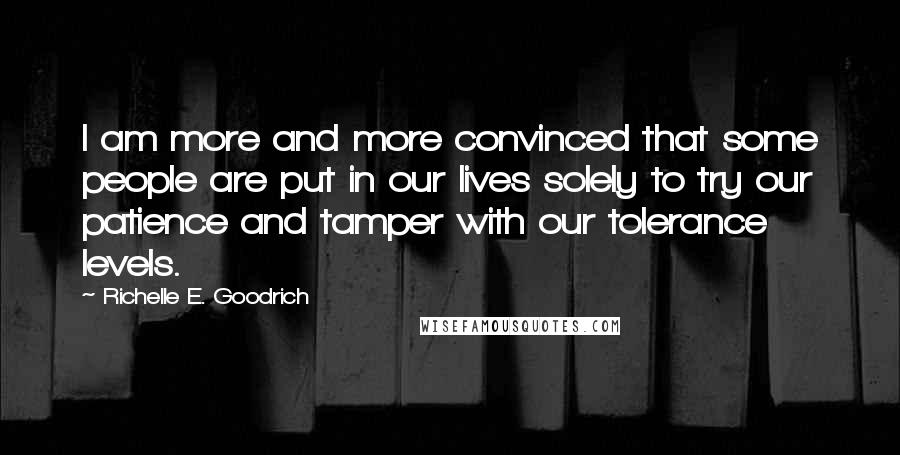 Richelle E. Goodrich Quotes: I am more and more convinced that some people are put in our lives solely to try our patience and tamper with our tolerance levels.