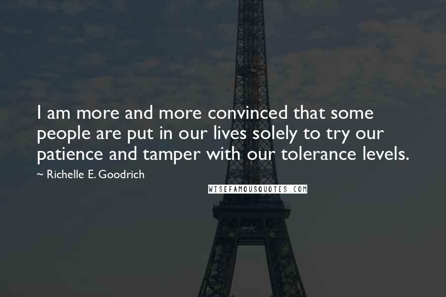 Richelle E. Goodrich Quotes: I am more and more convinced that some people are put in our lives solely to try our patience and tamper with our tolerance levels.