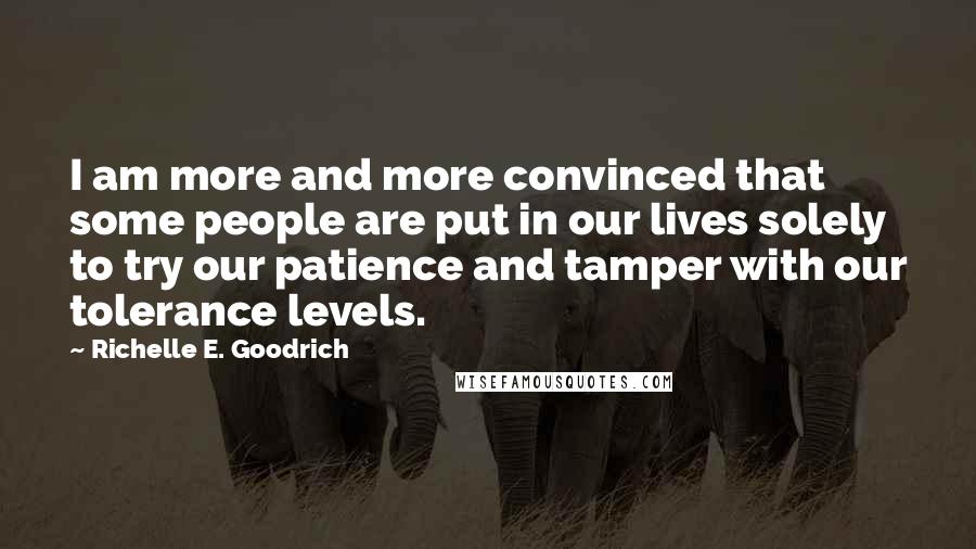 Richelle E. Goodrich Quotes: I am more and more convinced that some people are put in our lives solely to try our patience and tamper with our tolerance levels.