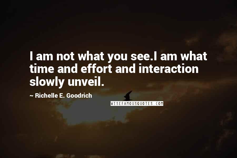 Richelle E. Goodrich Quotes: I am not what you see.I am what time and effort and interaction slowly unveil.