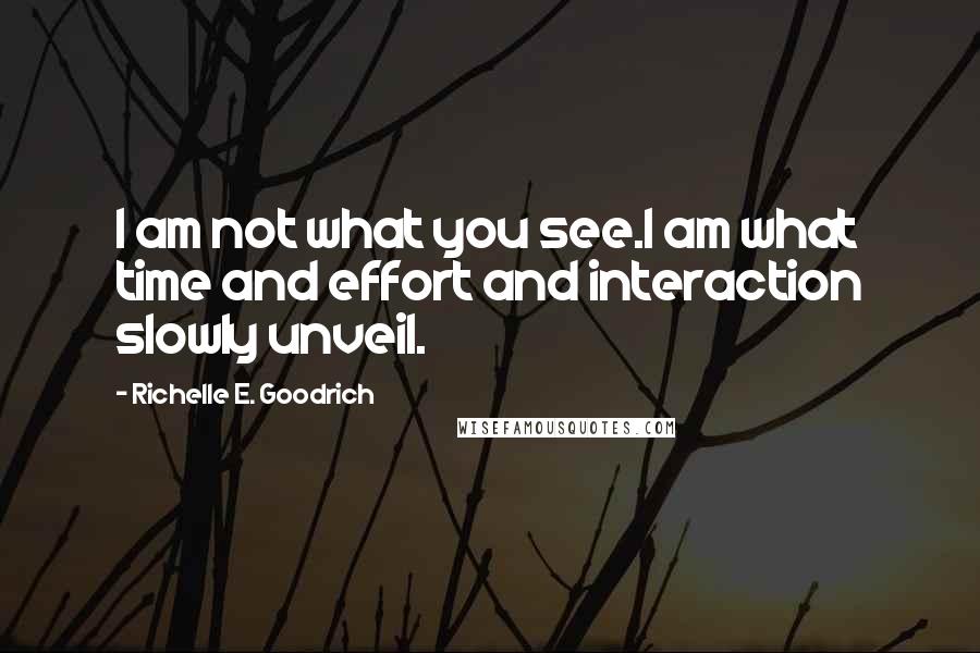 Richelle E. Goodrich Quotes: I am not what you see.I am what time and effort and interaction slowly unveil.