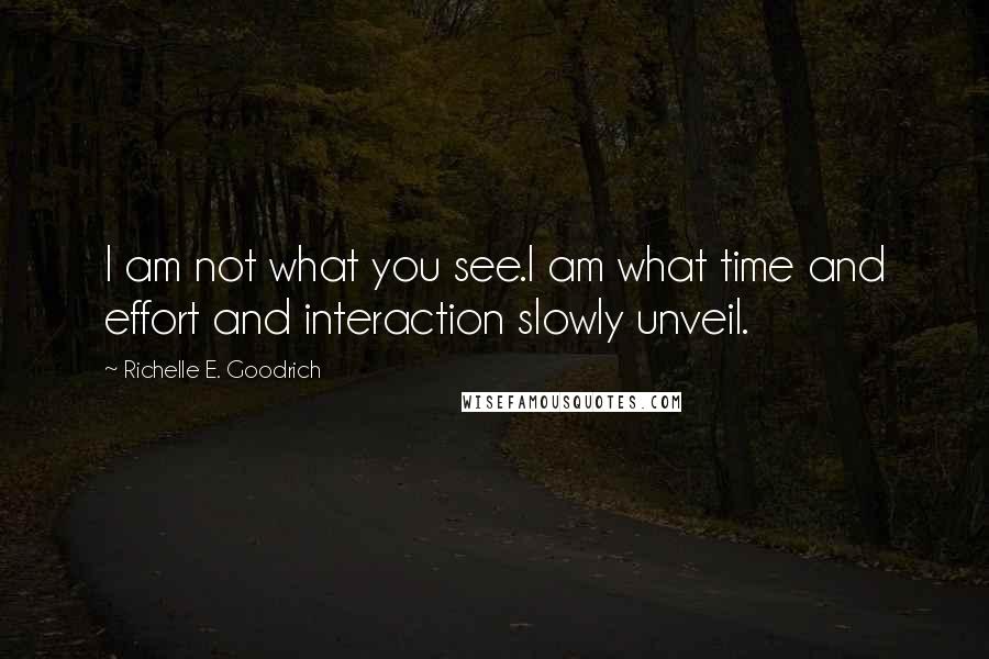 Richelle E. Goodrich Quotes: I am not what you see.I am what time and effort and interaction slowly unveil.