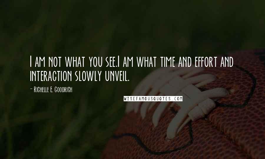 Richelle E. Goodrich Quotes: I am not what you see.I am what time and effort and interaction slowly unveil.