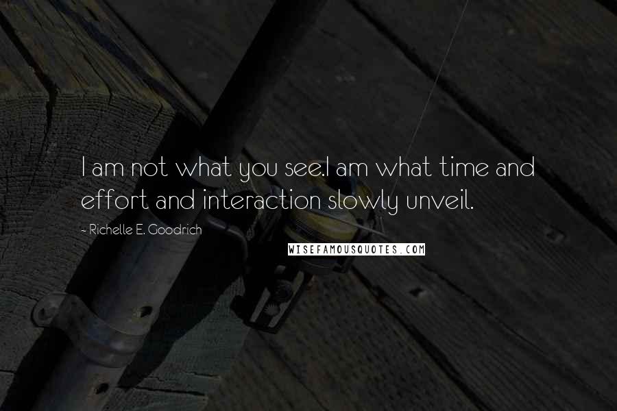 Richelle E. Goodrich Quotes: I am not what you see.I am what time and effort and interaction slowly unveil.