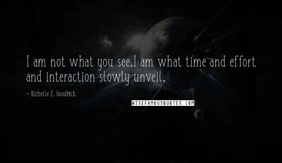 Richelle E. Goodrich Quotes: I am not what you see.I am what time and effort and interaction slowly unveil.