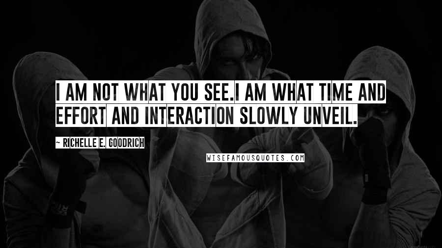 Richelle E. Goodrich Quotes: I am not what you see.I am what time and effort and interaction slowly unveil.