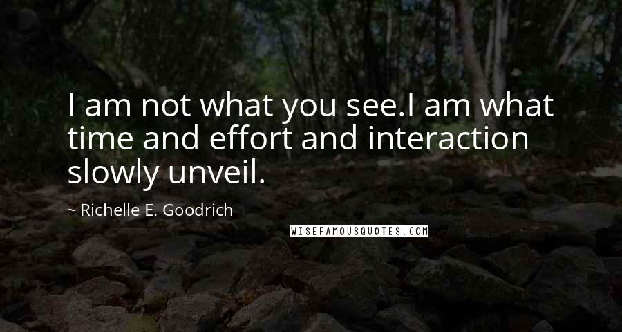 Richelle E. Goodrich Quotes: I am not what you see.I am what time and effort and interaction slowly unveil.