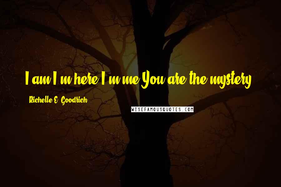 Richelle E. Goodrich Quotes: I am.I'm here.I'm me.You are the mystery.