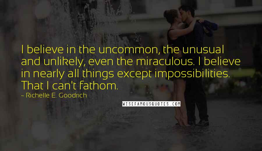 Richelle E. Goodrich Quotes: I believe in the uncommon, the unusual and unlikely, even the miraculous. I believe in nearly all things except impossibilities. That I can't fathom.