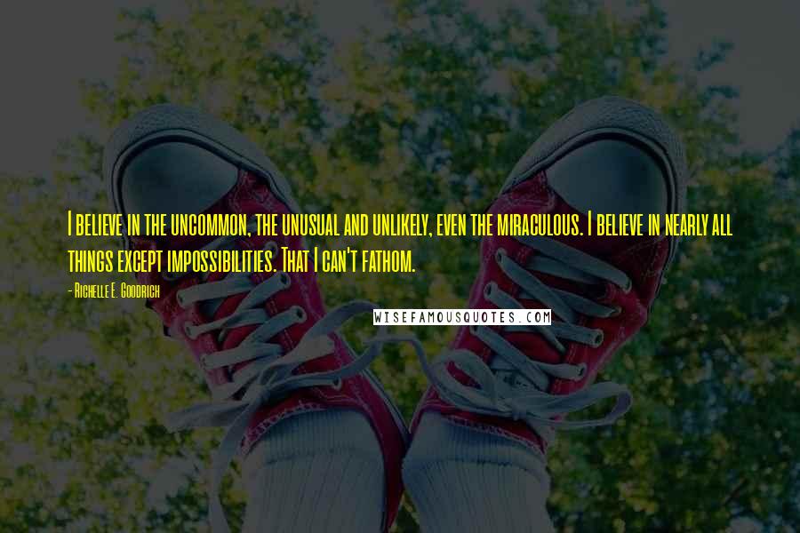 Richelle E. Goodrich Quotes: I believe in the uncommon, the unusual and unlikely, even the miraculous. I believe in nearly all things except impossibilities. That I can't fathom.