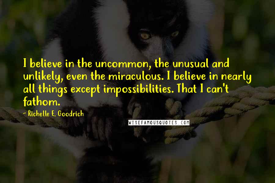 Richelle E. Goodrich Quotes: I believe in the uncommon, the unusual and unlikely, even the miraculous. I believe in nearly all things except impossibilities. That I can't fathom.