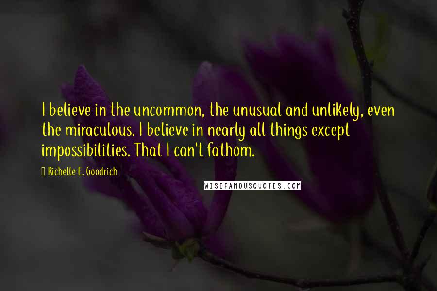 Richelle E. Goodrich Quotes: I believe in the uncommon, the unusual and unlikely, even the miraculous. I believe in nearly all things except impossibilities. That I can't fathom.