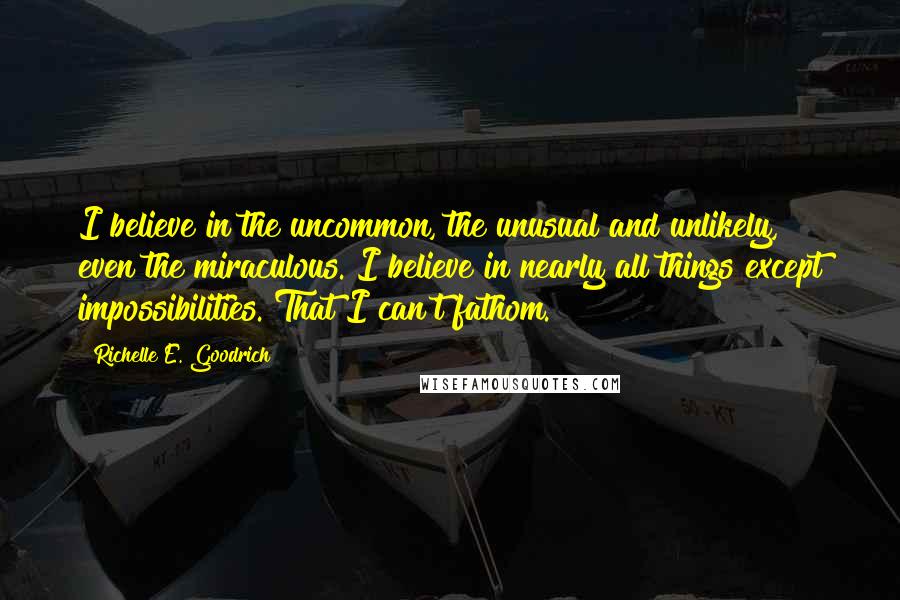 Richelle E. Goodrich Quotes: I believe in the uncommon, the unusual and unlikely, even the miraculous. I believe in nearly all things except impossibilities. That I can't fathom.