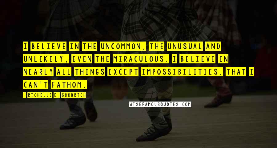 Richelle E. Goodrich Quotes: I believe in the uncommon, the unusual and unlikely, even the miraculous. I believe in nearly all things except impossibilities. That I can't fathom.