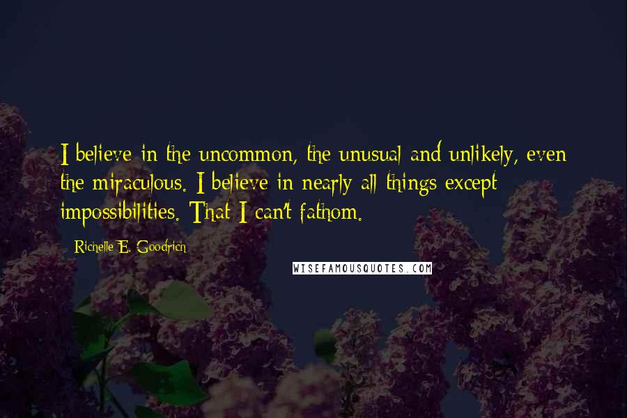 Richelle E. Goodrich Quotes: I believe in the uncommon, the unusual and unlikely, even the miraculous. I believe in nearly all things except impossibilities. That I can't fathom.