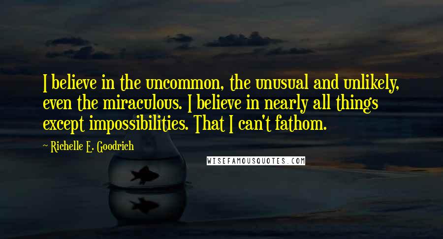 Richelle E. Goodrich Quotes: I believe in the uncommon, the unusual and unlikely, even the miraculous. I believe in nearly all things except impossibilities. That I can't fathom.