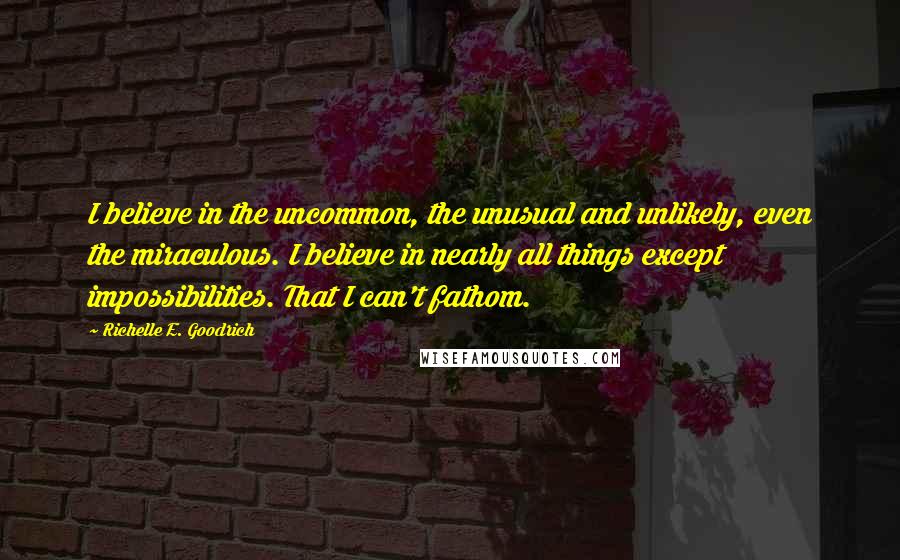 Richelle E. Goodrich Quotes: I believe in the uncommon, the unusual and unlikely, even the miraculous. I believe in nearly all things except impossibilities. That I can't fathom.