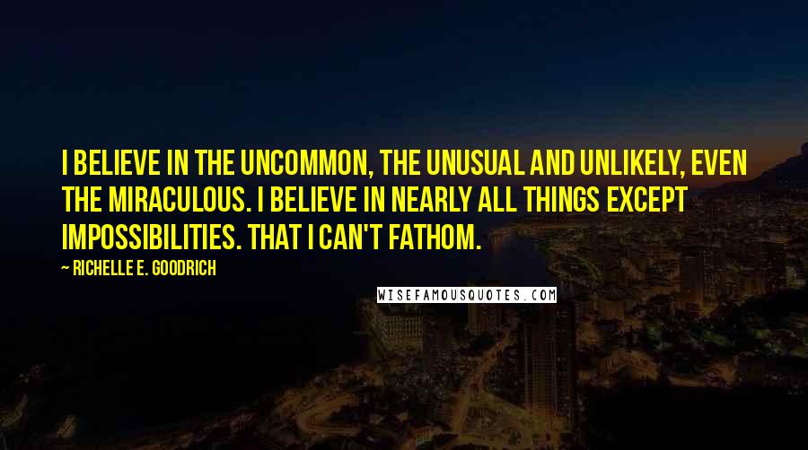 Richelle E. Goodrich Quotes: I believe in the uncommon, the unusual and unlikely, even the miraculous. I believe in nearly all things except impossibilities. That I can't fathom.