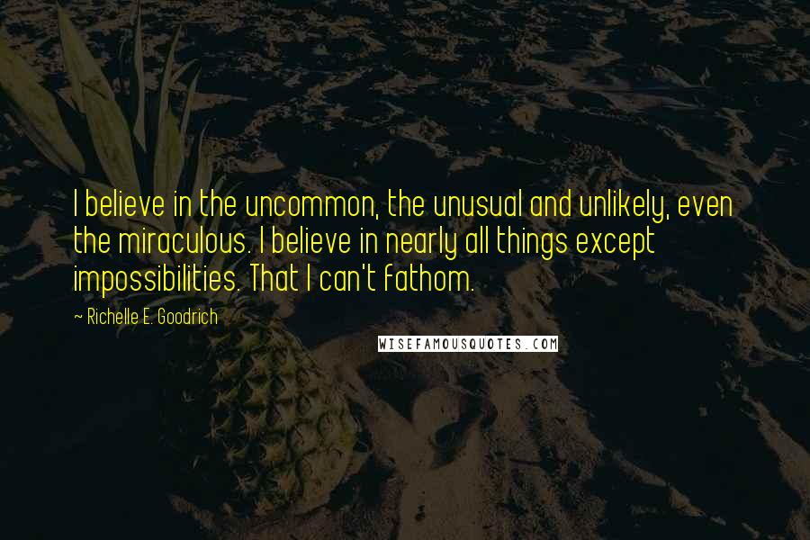 Richelle E. Goodrich Quotes: I believe in the uncommon, the unusual and unlikely, even the miraculous. I believe in nearly all things except impossibilities. That I can't fathom.