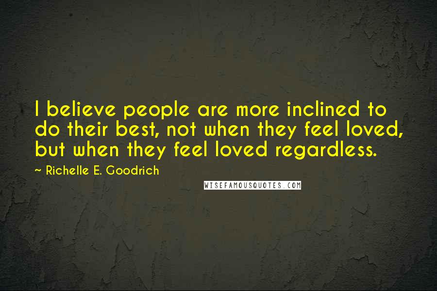Richelle E. Goodrich Quotes: I believe people are more inclined to do their best, not when they feel loved, but when they feel loved regardless.