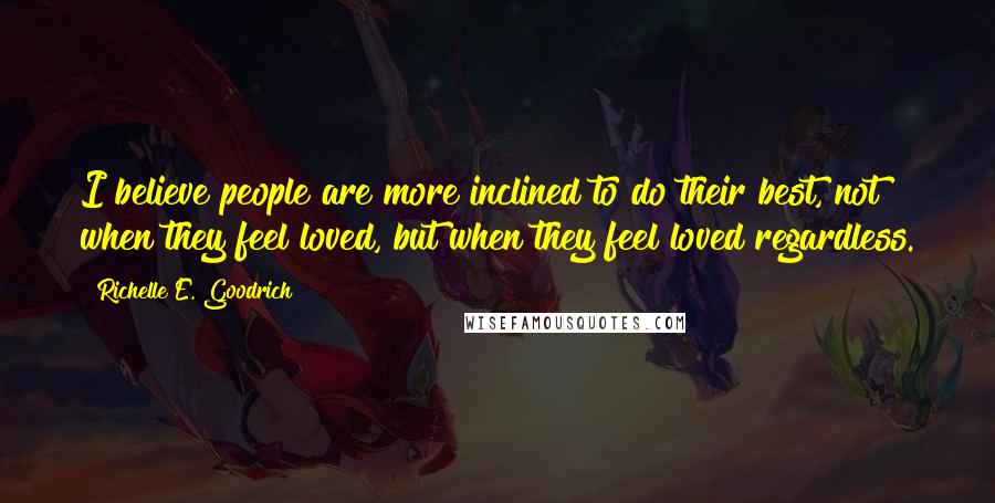 Richelle E. Goodrich Quotes: I believe people are more inclined to do their best, not when they feel loved, but when they feel loved regardless.