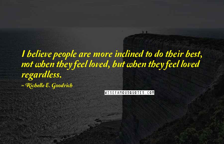 Richelle E. Goodrich Quotes: I believe people are more inclined to do their best, not when they feel loved, but when they feel loved regardless.