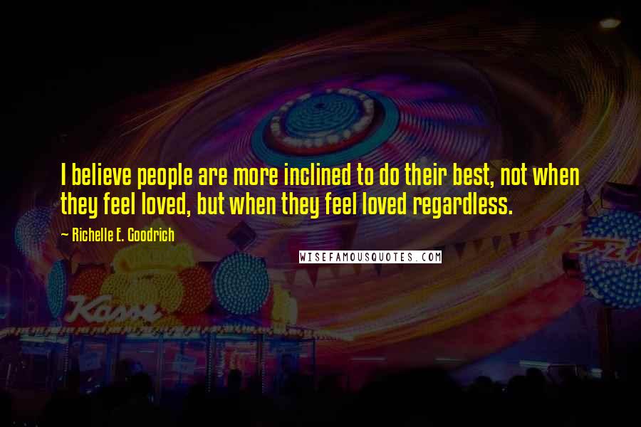 Richelle E. Goodrich Quotes: I believe people are more inclined to do their best, not when they feel loved, but when they feel loved regardless.